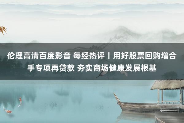 伦理高清百度影音 每经热评丨用好股票回购增合手专项再贷款 夯实商场健康发展根基