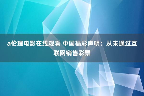 a伦理电影在线观看 中国福彩声明：从未通过互联网销售彩票