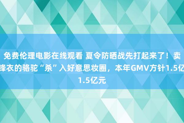 免费伦理电影在线观看 夏令防晒战先打起来了！卖冲锋衣的骆驼“杀”入好意思妆圈，本年GMV方针1.5亿元