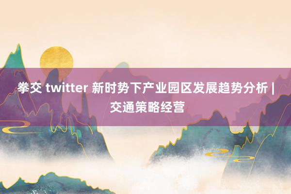 拳交 twitter 新时势下产业园区发展趋势分析 | 交通策略经营