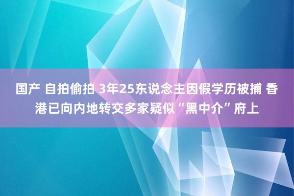 国产 自拍偷拍 3年25东说念主因假学历被捕 香港已向内地转交多家疑似“黑中介”府上